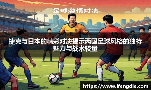 捷克与日本的精彩对决揭示两国足球风格的独特魅力与战术较量