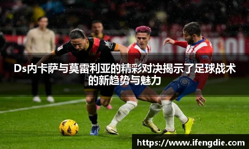 Ds内卡萨与莫雷利亚的精彩对决揭示了足球战术的新趋势与魅力